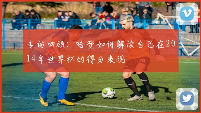 专访回顾:哈登如何解读自己在2014年世界杯的得分表现
