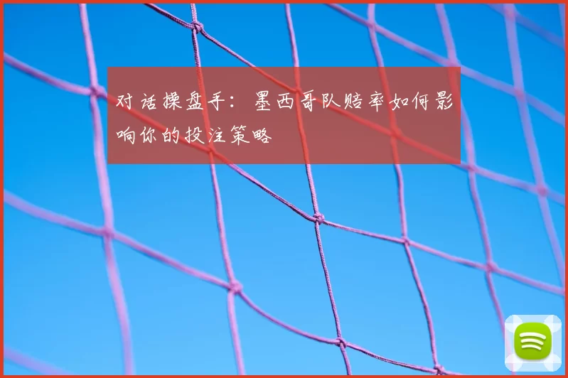 对话操盘手：墨西哥队赔率如何影响你的投注策略