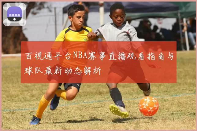 百视通平台NBA赛事直播观看指南与球队最新动态解析