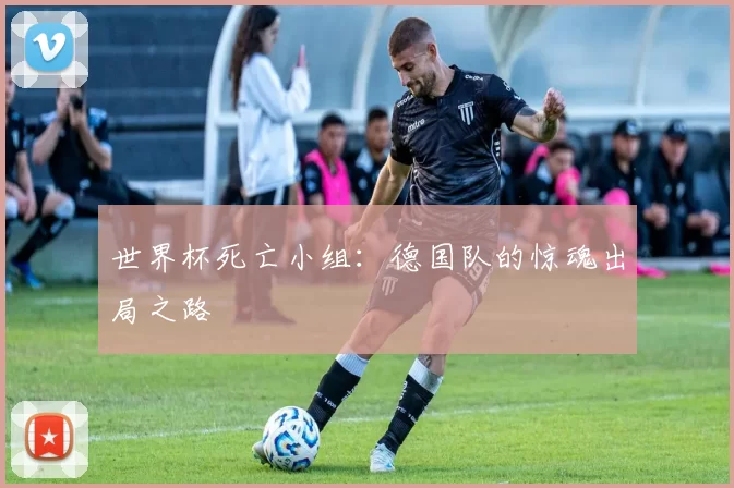 世界杯死亡小组：德国队的惊魂出局之路