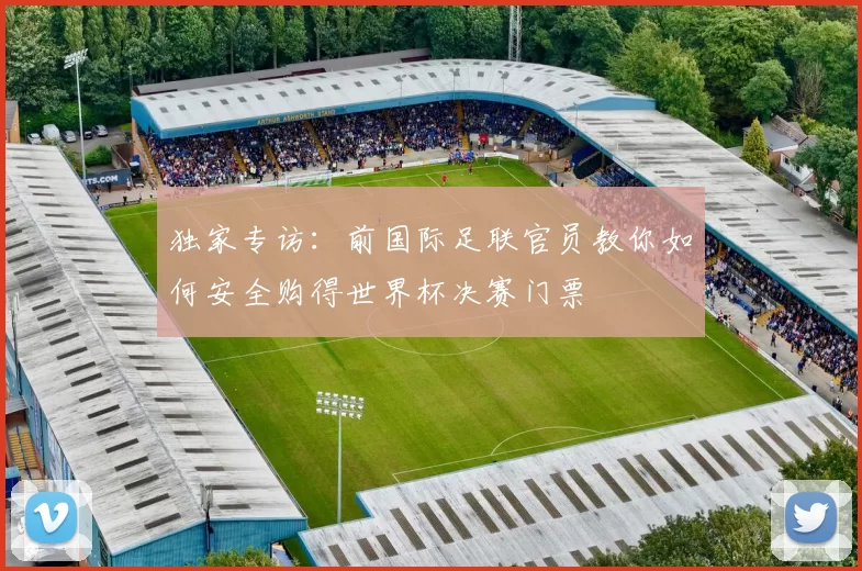 独家专访:前国际足联官员教你如何安全购得世界杯决赛门票