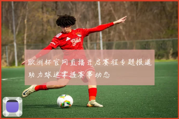 欧洲杯官网直播开启赛程专题报道助力球迷掌握赛事动态
