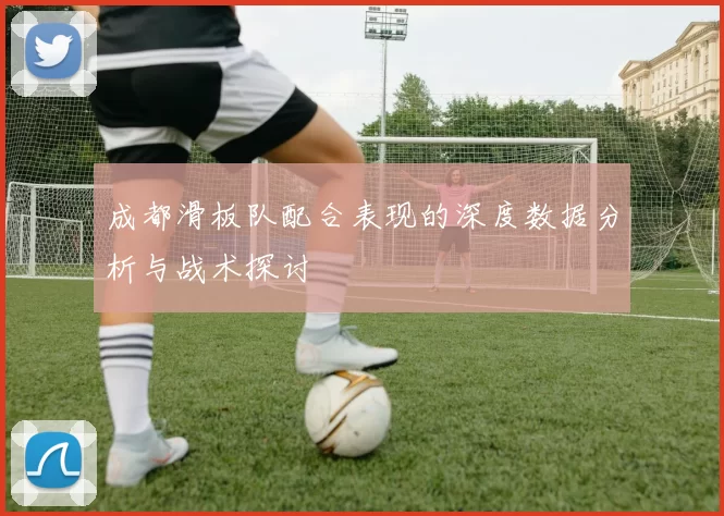 成都滑板队配合表现的深度数据分析与战术探讨