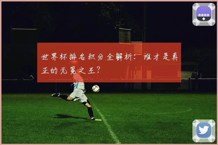 世界杯排名积分全解析：谁才是真正的无冕之王？