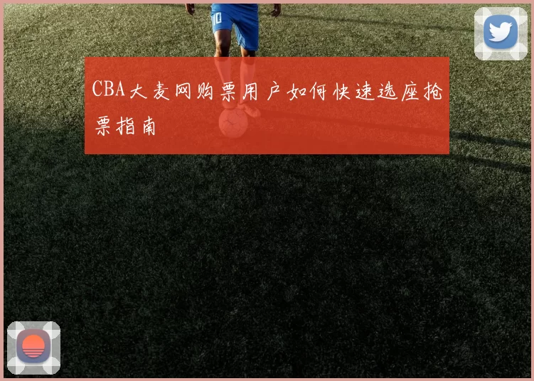 CBA大麦网购票用户如何快速选座抢票指南