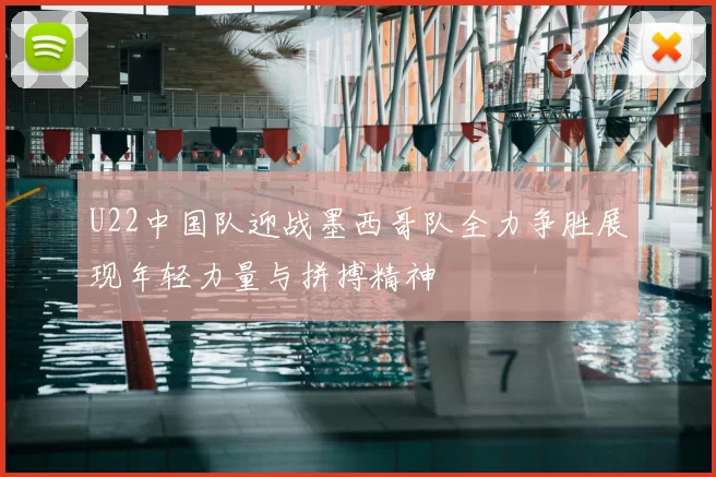 U22中国队迎战墨西哥队全力争胜展现年轻力量与拼搏精神