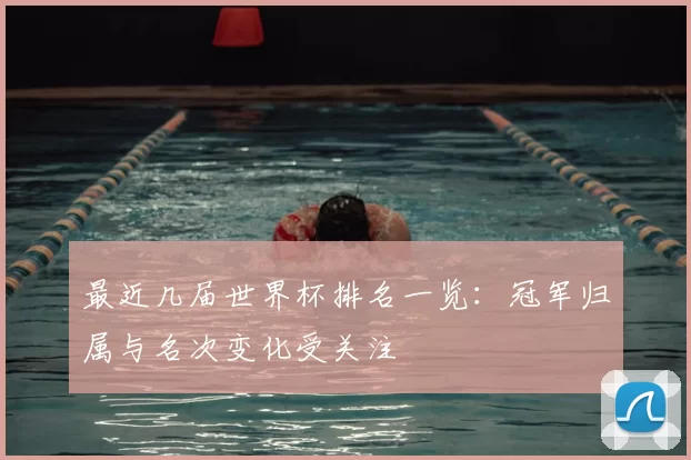 最近几届世界杯排名一览：冠军归属与名次变化受关注