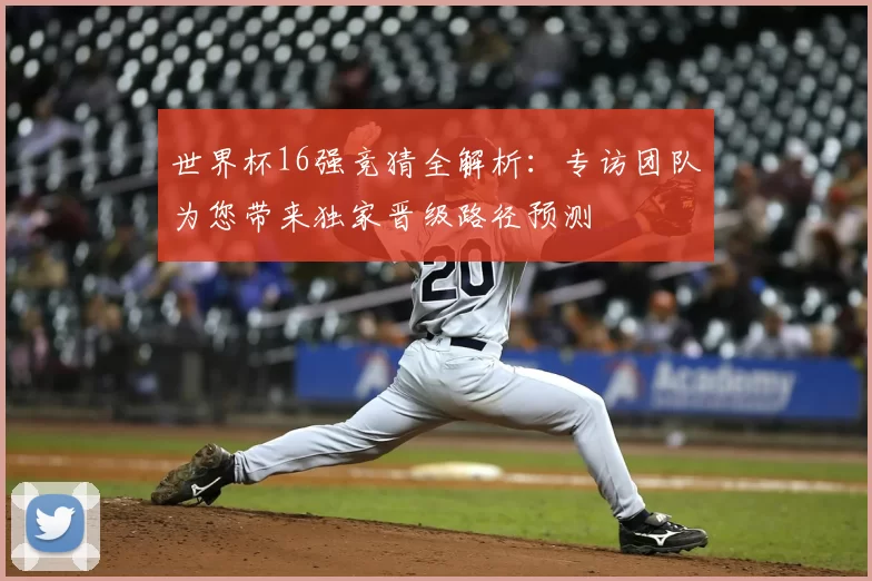 世界杯16强竞猜全解析:专访团队为您带来独家晋级路径预测