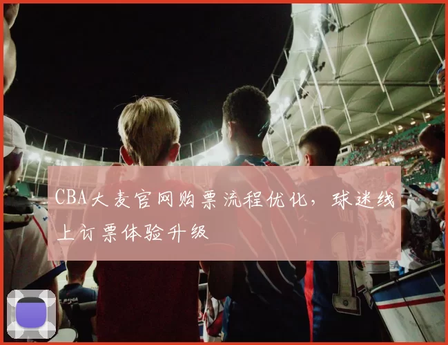 CBA大麦官网购票流程优化，球迷线上订票体验升级