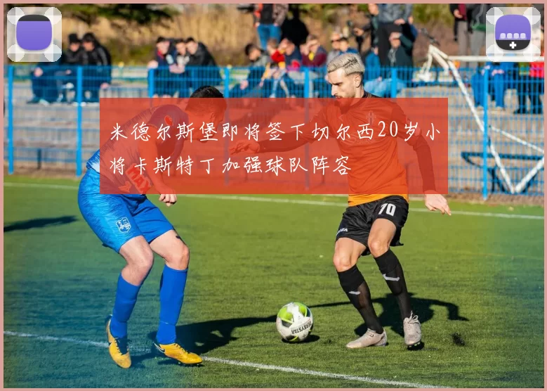 米德尔斯堡即将签下切尔西20岁小将卡斯特丁加强球队阵容