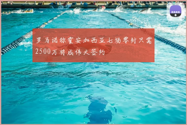 罗马诺称霍安加西亚七场零封只需2500万将成伟大签约