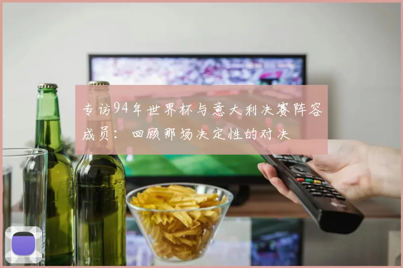 专访94年世界杯与意大利决赛阵容成员:回顾那场决定性的对决