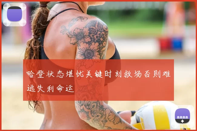 哈登状态堪忧关键时刻救场否则难逃失利命运