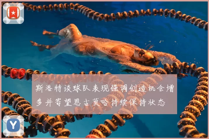 斯洛特谈球队表现强调创造机会增多并寄望恩古莫哈持续保持状态