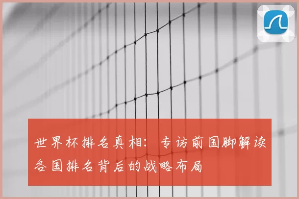 世界杯排名真相：专访前国脚解读各国排名背后的战略布局