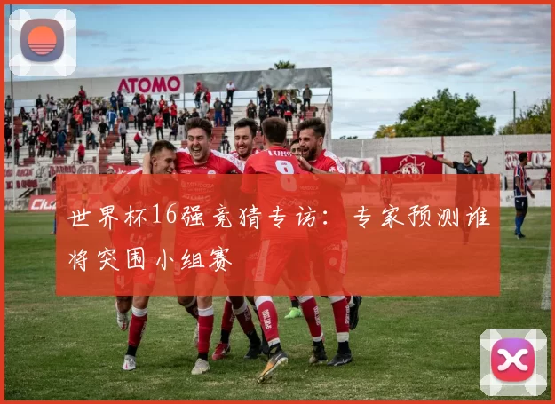 世界杯16强竞猜专访:专家预测谁将突围小组赛
