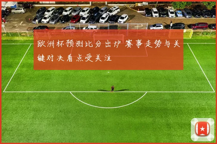 欧洲杯预测比分出炉 赛事走势与关键对决看点受关注