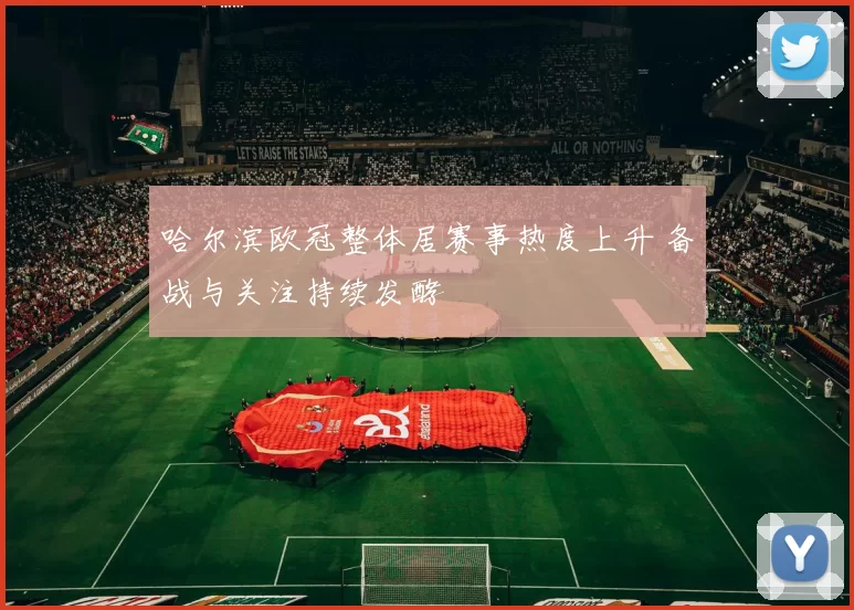 哈尔滨欧冠整体居赛事热度上升 备战与关注持续发酵
