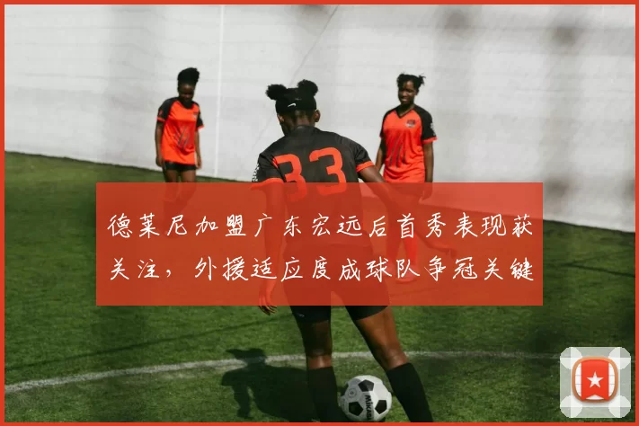 德莱尼加盟广东宏远后首秀表现获关注，外援适应度成球队争冠关键