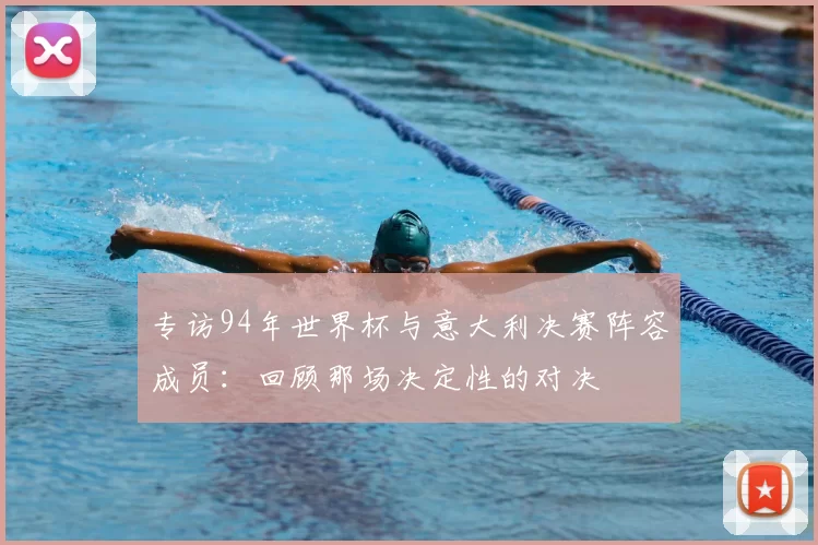 专访94年世界杯与意大利决赛阵容成员：回顾那场决定性的对决
