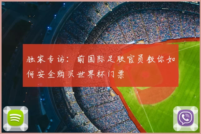 独家专访:前国际足联官员教你如何安全购买世界杯门票