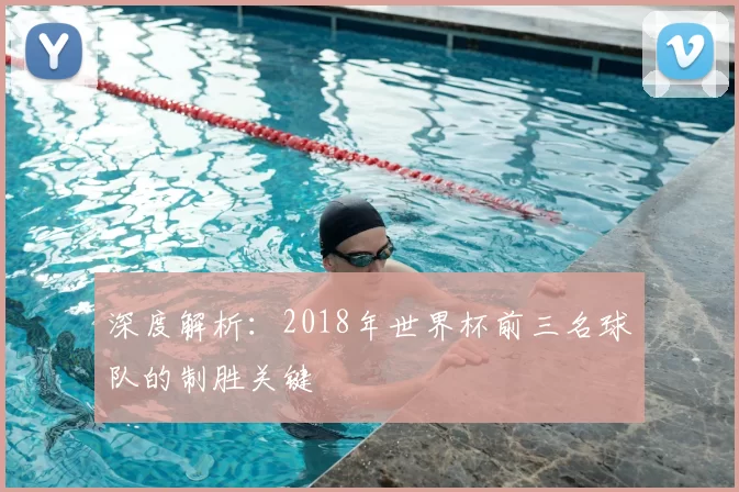深度解析:2018年世界杯前三名球队的制胜关键