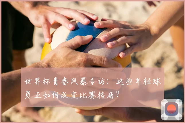 世界杯青春风暴专访:这些年轻球员正如何改变比赛格局?