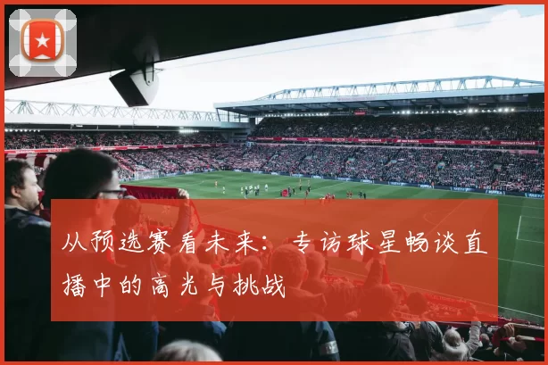 从预选赛看未来:专访球星畅谈直播中的高光与挑战