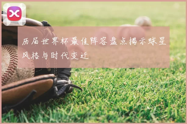 历届世界杯最佳阵容盘点揭示球星风格与时代变迁