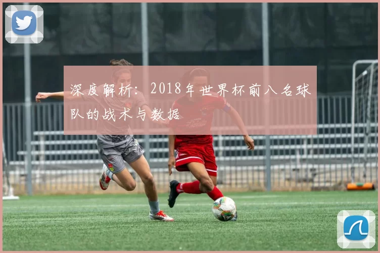 深度解析:2018年世界杯前八名球队的战术与数据