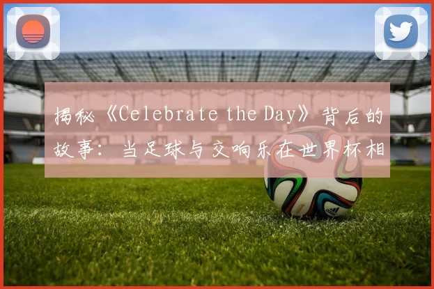 揭秘《Celebrate the Day》背后的故事:当足球与交响乐在世界杯相遇