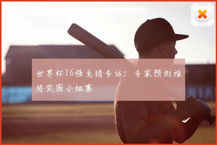 世界杯16强竞猜专访：专家预测谁将突围小组赛