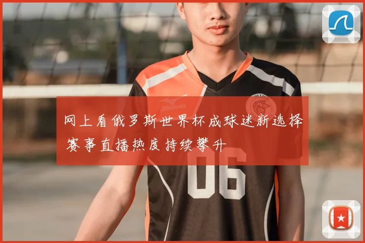 网上看俄罗斯世界杯成球迷新选择 赛事直播热度持续攀升