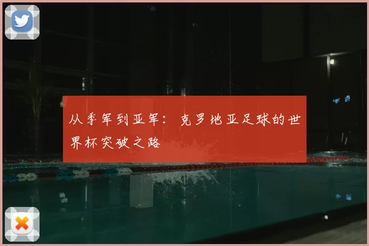从季军到亚军:克罗地亚足球的世界杯突破之路