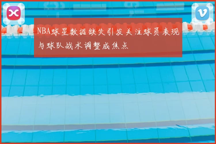 NBA球星数据缺失引发关注球员表现与球队战术调整成焦点