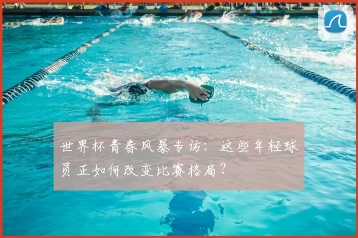 世界杯青春风暴专访：这些年轻球员正如何改变比赛格局？