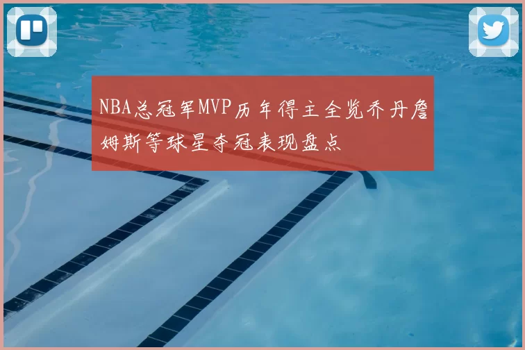 NBA总冠军MVP历年得主全览乔丹詹姆斯等球星夺冠表现盘点