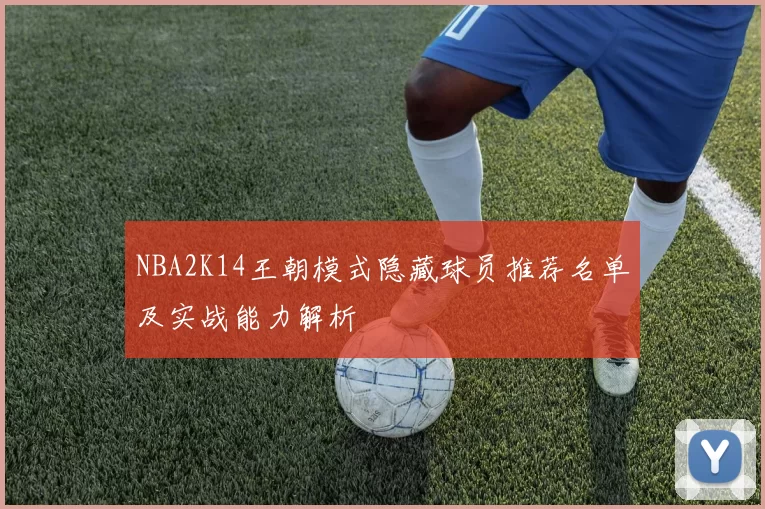 NBA2K14王朝模式隐藏球员推荐名单及实战能力解析