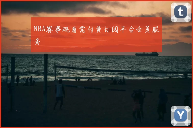 NBA赛事观看需付费订阅平台会员服务