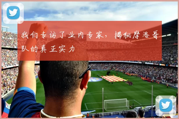 我们专访了业内专家,揭秘摩洛哥队的真正实力