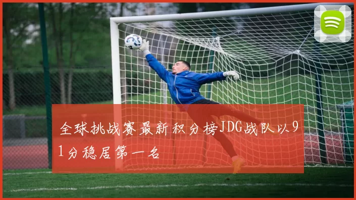 全球挑战赛最新积分榜JDG战队以91分稳居第一名