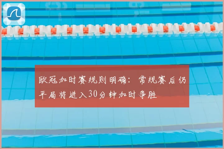 欧冠加时赛规则明确:常规赛后仍平局将进入30分钟加时争胜