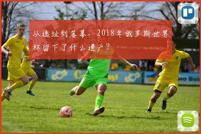 从选址到落幕，2018年俄罗斯世界杯留下了什么遗产？