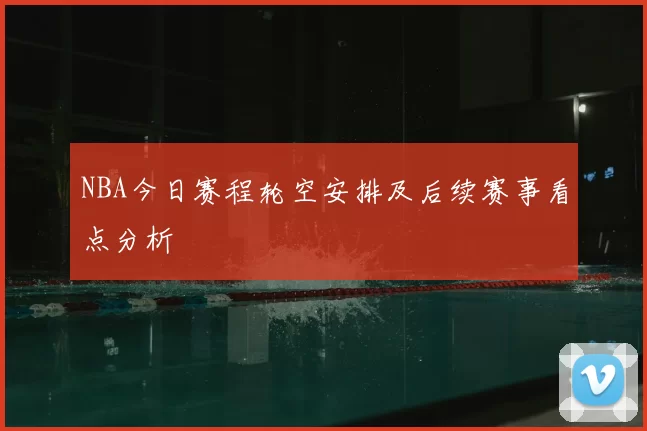 NBA今日赛程轮空安排及后续赛事看点分析