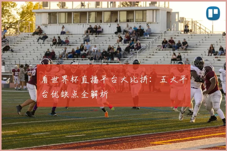 看世界杯直播平台大比拼:五大平台优缺点全解析