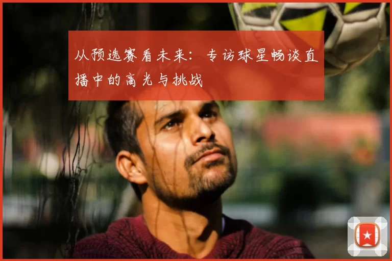从预选赛看未来:专访球星畅谈直播中的高光与挑战