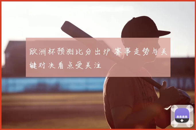 欧洲杯预测比分出炉 赛事走势与关键对决看点受关注
