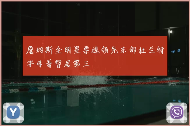 詹姆斯全明星票选领先东部杜兰特字母哥暂居第三