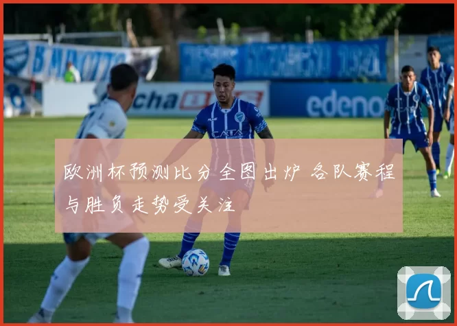 欧洲杯预测比分全图出炉 各队赛程与胜负走势受关注