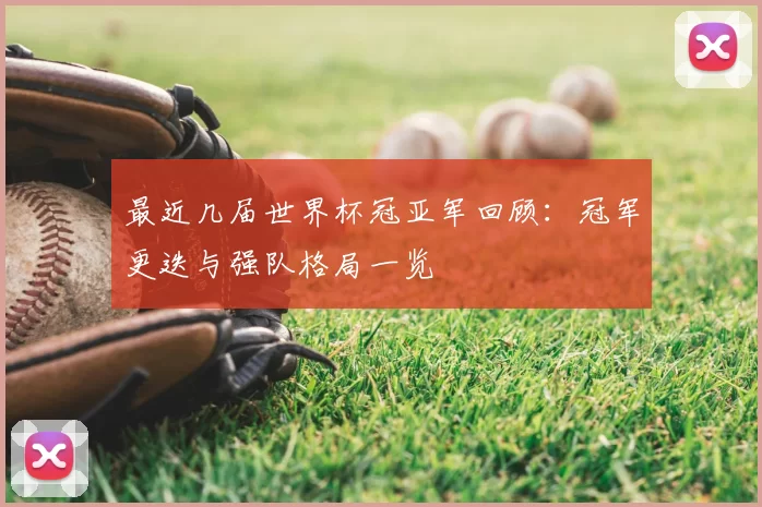 最近几届世界杯冠亚军回顾:冠军更迭与强队格局一览